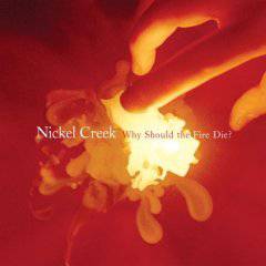 Nickel Creek : Why Should the Fire Die?